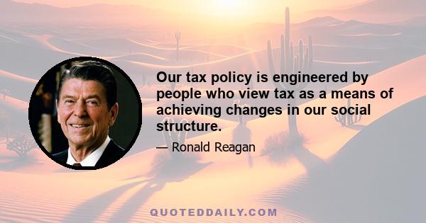 Our tax policy is engineered by people who view tax as a means of achieving changes in our social structure.