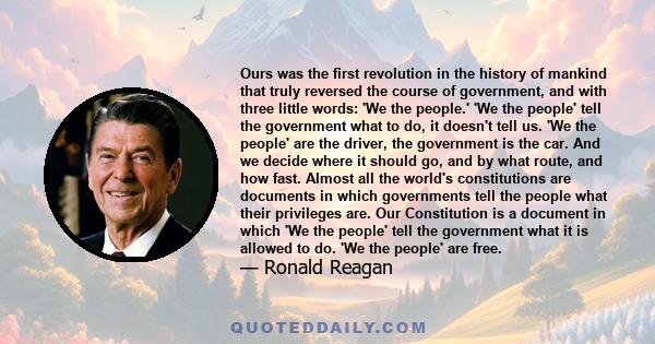 Ours was the first revolution in the history of mankind that truly reversed the course of government, and with three little words: 'We the people.' 'We the people' tell the government what to do, it doesn't tell us. 'We 