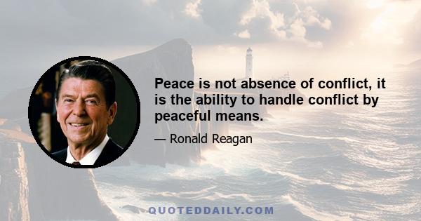 Peace is not absence of conflict, it is the ability to handle conflict by peaceful means.