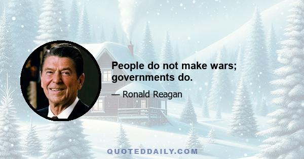 People do not make wars; governments do.