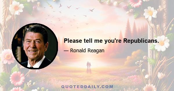 Please tell me you're Republicans.