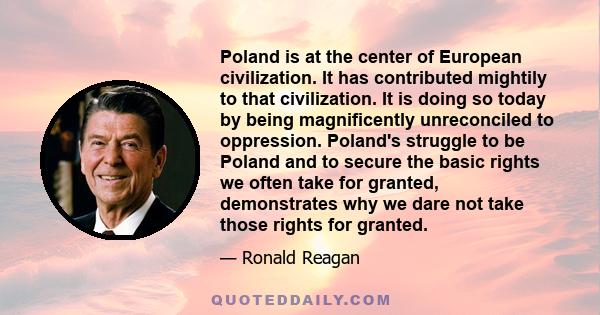 Poland is at the center of European civilization. It has contributed mightily to that civilization. It is doing so today by being magnificently unreconciled to oppression. Poland's struggle to be Poland and to secure