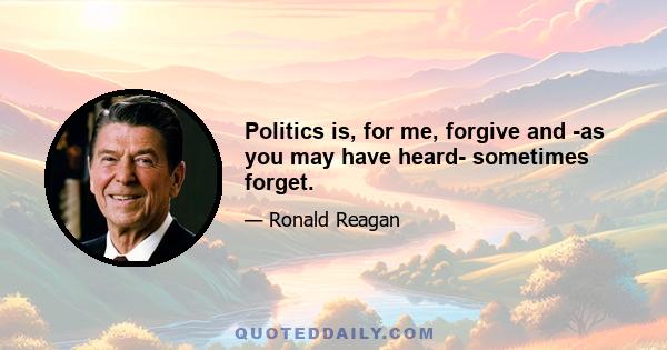 Politics is, for me, forgive and -as you may have heard- sometimes forget.