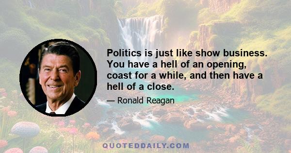 Politics is just like show business. You have a hell of an opening, coast for a while, and then have a hell of a close.