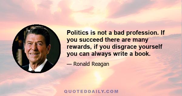 Politics is not a bad profession. If you succeed there are many rewards, if you disgrace yourself you can always write a book.