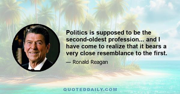 Politics is supposed to be the second-oldest profession... and I have come to realize that it bears a very close resemblance to the first.