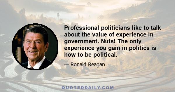 Professional politicians like to talk about the value of experience in government. Nuts! The only experience you gain in politics is how to be political.