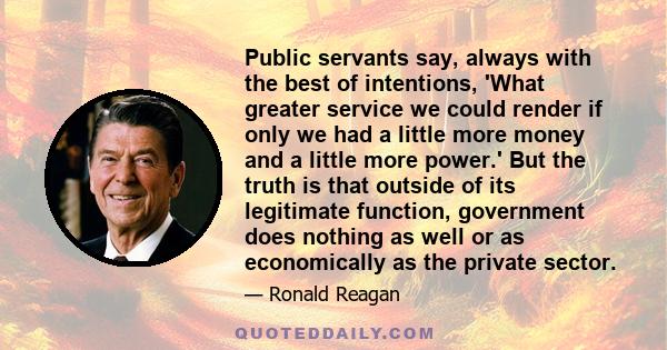 Public servants say, always with the best of intentions, 'What greater service we could render if only we had a little more money and a little more power.' But the truth is that outside of its legitimate function,