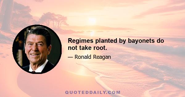 Regimes planted by bayonets do not take root.