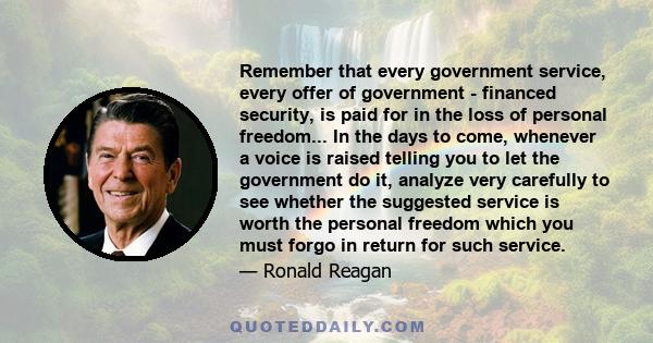 Remember that every government service, every offer of government - financed security, is paid for in the loss of personal freedom... In the days to come, whenever a voice is raised telling you to let the government do