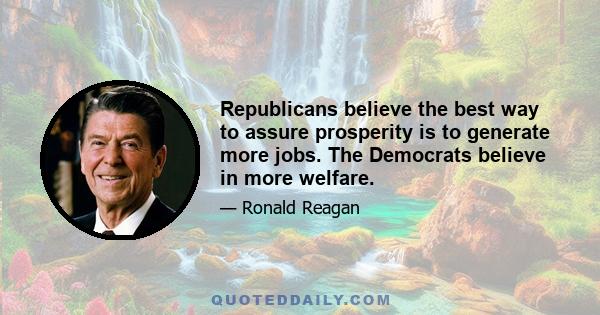 Republicans believe the best way to assure prosperity is to generate more jobs. The Democrats believe in more welfare.