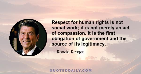 Respect for human rights is not social work; it is not merely an act of compassion. It is the first obligation of government and the source of its legitimacy.