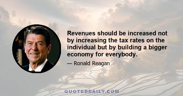 Revenues should be increased not by increasing the tax rates on the individual but by building a bigger economy for everybody.