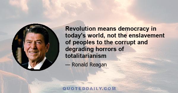 Revolution means democracy in today's world, not the enslavement of peoples to the corrupt and degrading horrors of totalitarianism