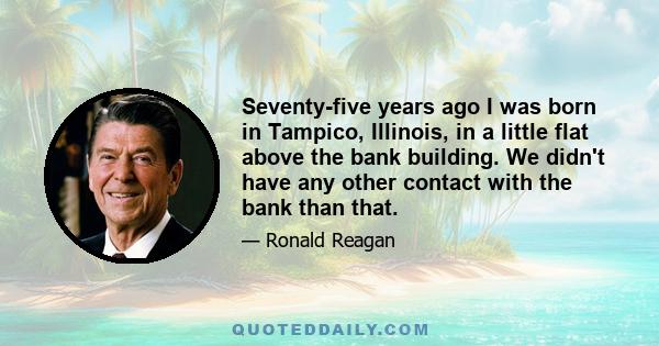 Seventy-five years ago I was born in Tampico, Illinois, in a little flat above the bank building. We didn't have any other contact with the bank than that.