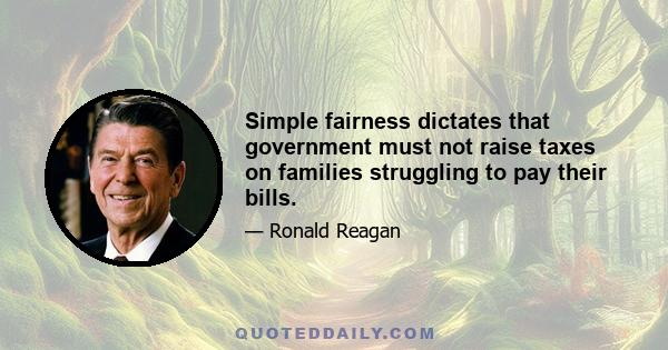 Simple fairness dictates that government must not raise taxes on families struggling to pay their bills.