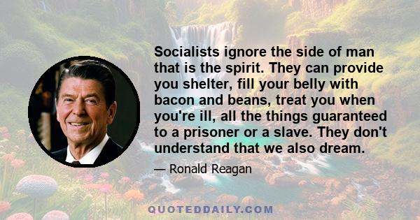 Socialists ignore the side of man that is the spirit. They can provide you shelter, fill your belly with bacon and beans, treat you when you're ill, all the things guaranteed to a prisoner or a slave. They don't