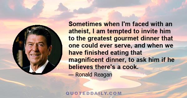 Sometimes when I'm faced with an atheist, I am tempted to invite him to the greatest gourmet dinner that one could ever serve, and when we have finished eating that magnificent dinner, to ask him if he believes there's