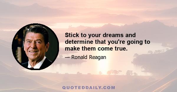 Stick to your dreams and determine that you're going to make them come true.