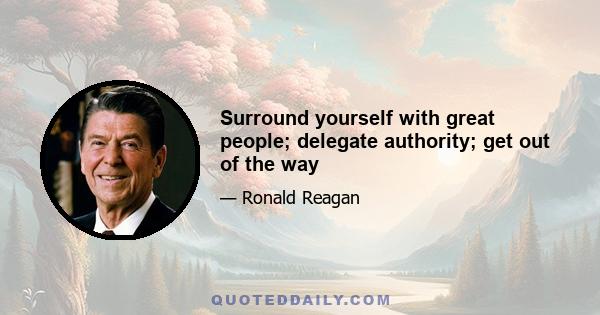 Surround yourself with great people; delegate authority; get out of the way