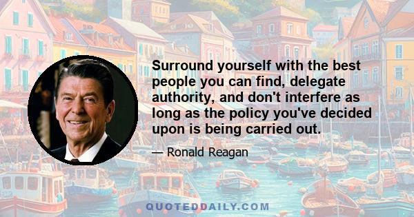 Surround yourself with the best people you can find, delegate authority, and don't interfere as long as the policy you've decided upon is being carried out.