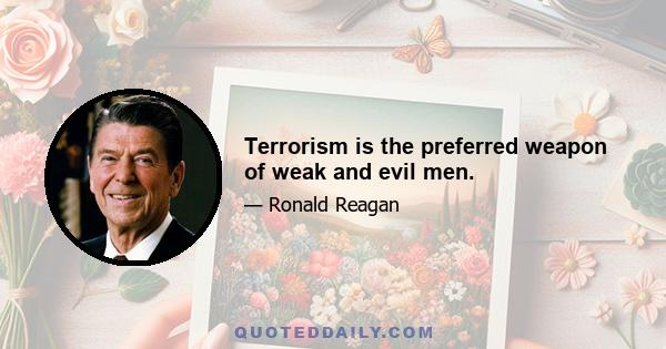 Terrorism is the preferred weapon of weak and evil men.