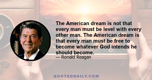 The American dream is not that every man must be level with every other man. The American dream is that every man must be free to become whatever God intends he should become.