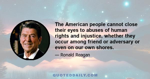 The American people cannot close their eyes to abuses of human rights and injustice, whether they occur among friend or adversary or even on our own shores.