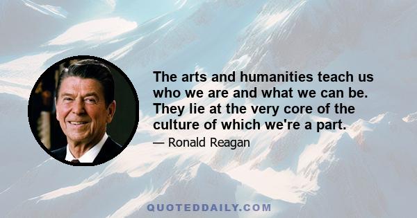 The arts and humanities teach us who we are and what we can be. They lie at the very core of the culture of which we're a part.