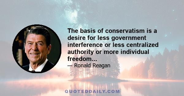 The basis of conservatism is a desire for less government interference or less centralized authority or more individual freedom...