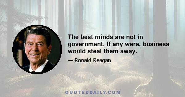 The best minds are not in government. If any were, business would steal them away.