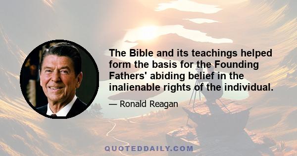 The Bible and its teachings helped form the basis for the Founding Fathers' abiding belief in the inalienable rights of the individual, rights which they found implicit in the Bible's teachings of the inherent worth and 