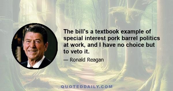 The bill's a textbook example of special interest pork barrel politics at work, and I have no choice but to veto it.