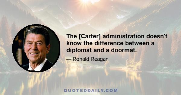 The [Carter] administration doesn't know the difference between a diplomat and a doormat.