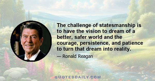 The challenge of statesmanship is to have the vision to dream of a better, safer world and the courage, persistence, and patience to turn that dream into reality.