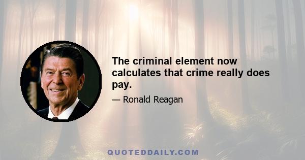 The criminal element now calculates that crime really does pay.