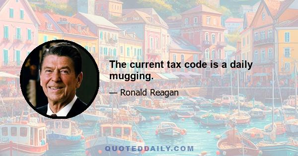 The current tax code is a daily mugging.