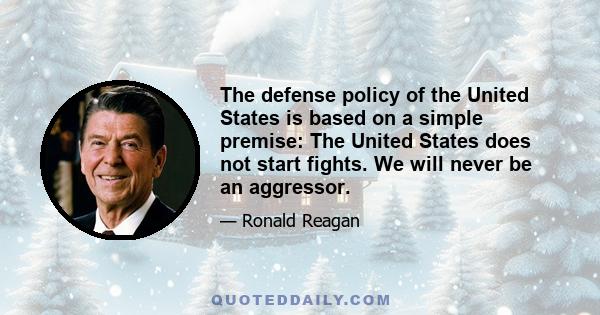 The defense policy of the United States is based on a simple premise: The United States does not start fights. We will never be an aggressor.