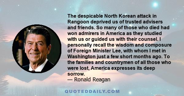 The despicable North Korean attack in Rangoon deprived us of trusted advisers and friends. So many of those who died had won admirers in America as they studied with us or guided us with their counsel. I personally