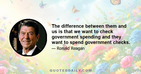 The difference between them and us is that we want to check government spending and they want to spend government checks.