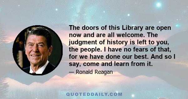 The doors of this Library are open now and are all welcome. The judgment of history is left to you, the people. I have no fears of that, for we have done our best. And so I say, come and learn from it.