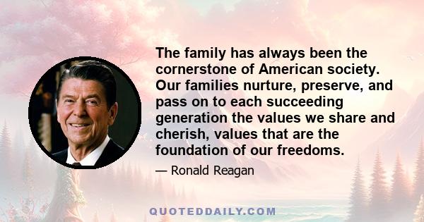 The family has always been the cornerstone of American society. Our families nurture, preserve, and pass on to each succeeding generation the values we share and cherish, values that are the foundation of our freedoms.