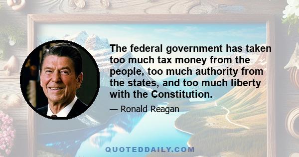 The federal government has taken too much tax money from the people, too much authority from the states, and too much liberty with the Constitution.