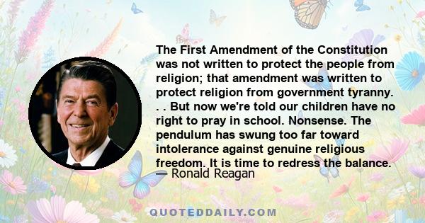 The First Amendment of the Constitution was not written to protect the people from religion; that amendment was written to protect religion from government tyranny. . . But now we're told our children have no right to