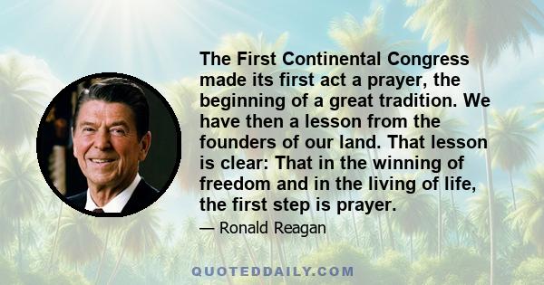 The First Continental Congress made its first act a prayer, the beginning of a great tradition. We have then a lesson from the founders of our land. That lesson is clear: That in the winning of freedom and in the living 