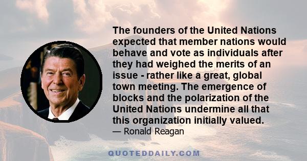 The founders of the United Nations expected that member nations would behave and vote as individuals after they had weighed the merits of an issue - rather like a great, global town meeting. The emergence of blocks and