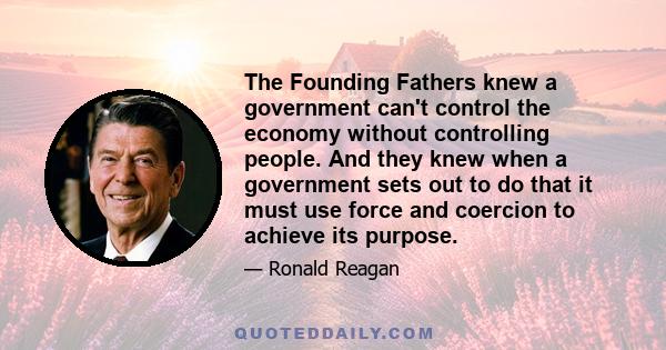 The Founding Fathers knew a government can't control the economy without controlling people. And they knew when a government sets out to do that it must use force and coercion to achieve its purpose.