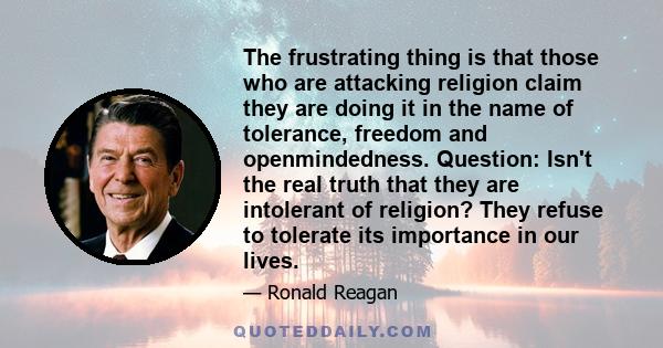 The frustrating thing is that those who are attacking religion claim they are doing it in the name of tolerance, freedom and openmindedness. Question: Isn't the real truth that they are intolerant of religion? They