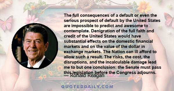 The full consequences of a default or even the serious prospect of default by the United States are impossible to predict and awesome to contemplate. Denigration of the full faith and credit of the United States would