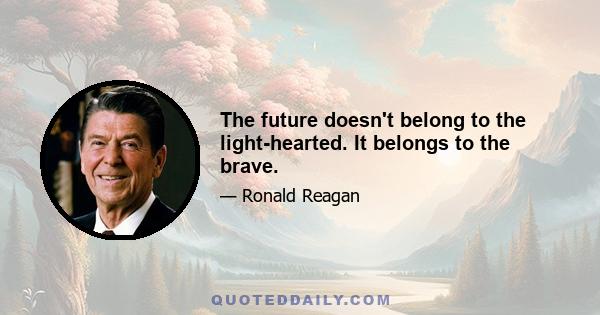 The future doesn't belong to the light-hearted. It belongs to the brave.